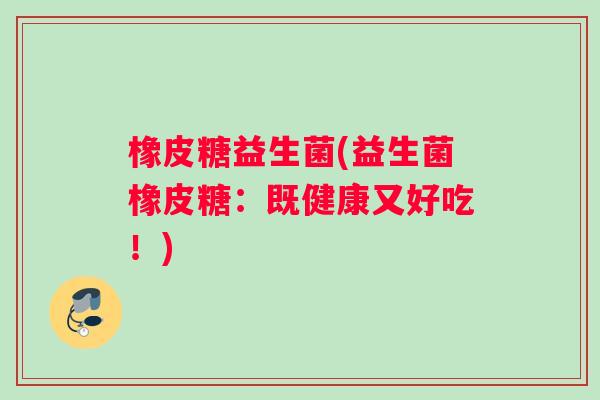 橡皮糖益生菌(益生菌橡皮糖：既健康又好吃！)