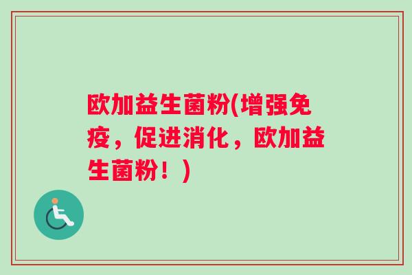 欧加益生菌粉(增强免疫，促进消化，欧加益生菌粉！)