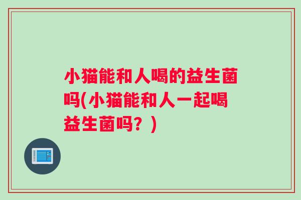 小猫能和人喝的益生菌吗(小猫能和人一起喝益生菌吗？)