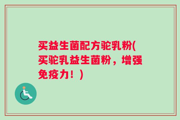 买益生菌配方驼乳粉(买驼乳益生菌粉，增强免疫力！)
