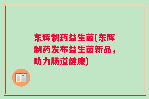 东辉制药益生菌(东辉制药发布益生菌新品，助力肠道健康)