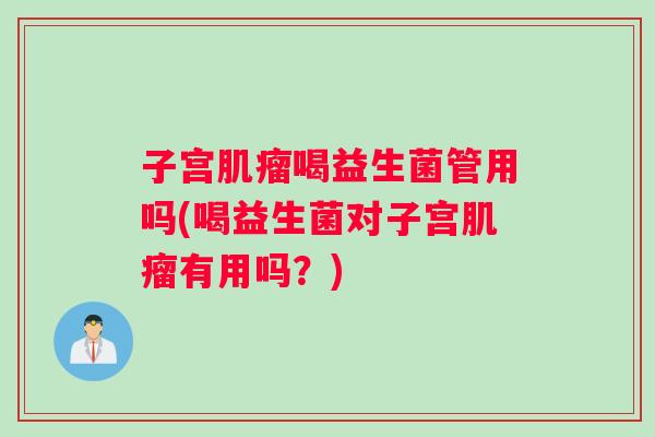 子宫肌瘤喝益生菌管用吗(喝益生菌对子宫肌瘤有用吗？)