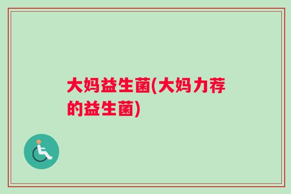 大妈益生菌(大妈力荐的益生菌)