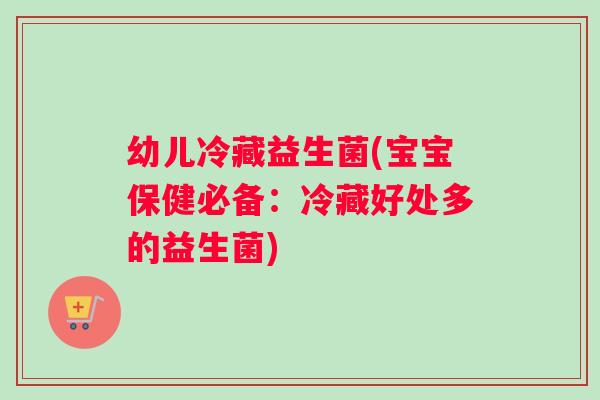 幼儿冷藏益生菌(宝宝保健必备：冷藏好处多的益生菌)