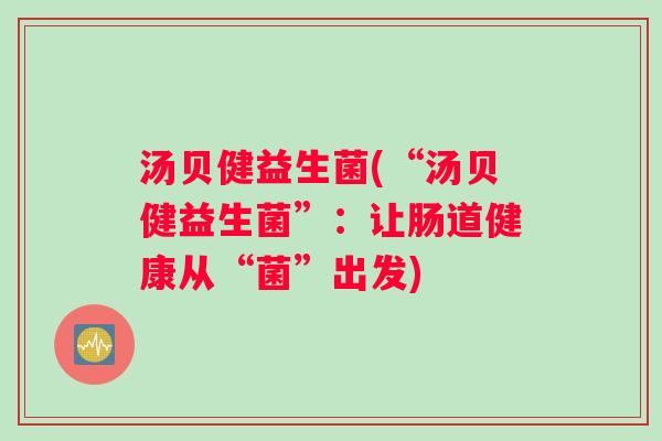 汤贝健益生菌(“汤贝健益生菌”：让肠道健康从“菌”出发)
