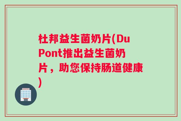 杜邦益生菌奶片(DuPont推出益生菌奶片，助您保持肠道健康)
