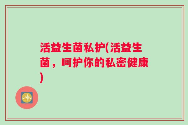 活益生菌私护(活益生菌，呵护你的私密健康)