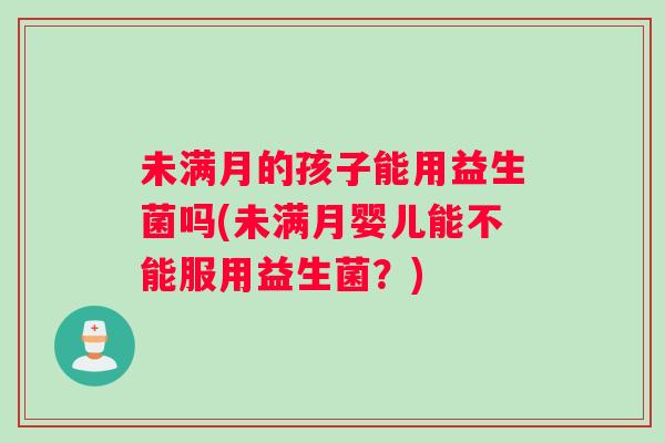 未满月的孩子能用益生菌吗(未满月婴儿能不能服用益生菌？)