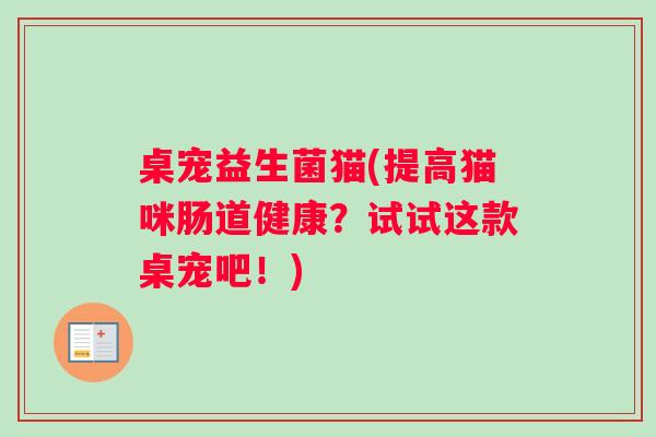 桌宠益生菌猫(提高猫咪肠道健康？试试这款桌宠吧！)