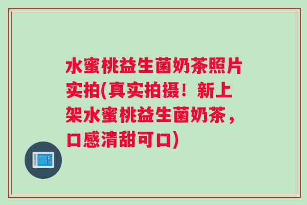水蜜桃益生菌奶茶照片实拍(真实拍摄！新上架水蜜桃益生菌奶茶，口感清甜可口)
