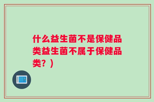 什么益生菌不是保健品类益生菌不属于保健品类？)