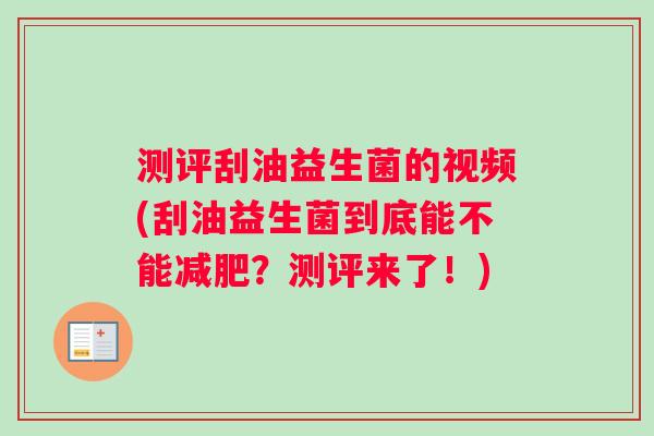 测评刮油益生菌的视频(刮油益生菌到底能不能减肥？测评来了！)