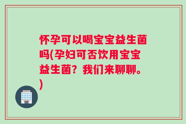 怀孕可以喝宝宝益生菌吗(孕妇可否饮用宝宝益生菌？我们来聊聊。)