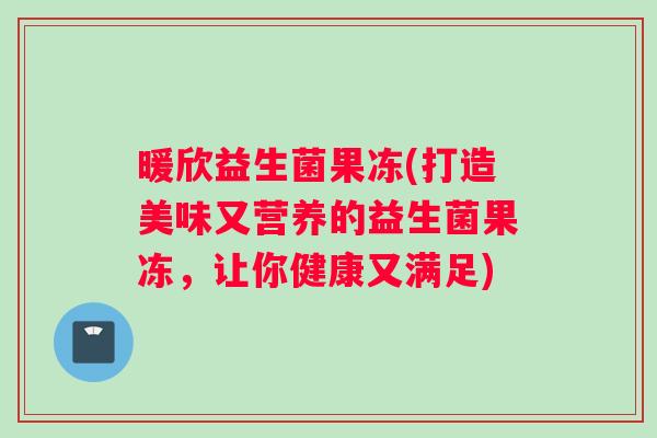 暖欣益生菌果冻(打造美味又营养的益生菌果冻，让你健康又满足)