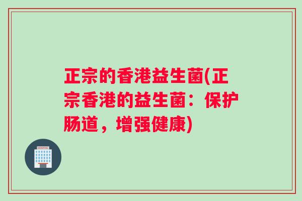 正宗的香港益生菌(正宗香港的益生菌：保护肠道，增强健康)
