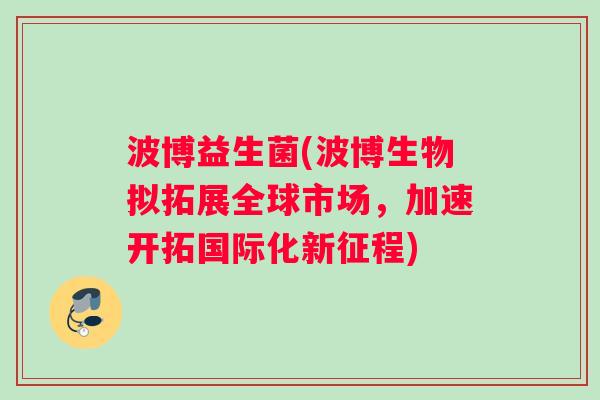 波博益生菌(波博生物拟拓展全球市场，加速开拓国际化新征程)