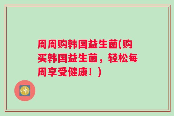 周周购韩国益生菌(购买韩国益生菌，轻松每周享受健康！)