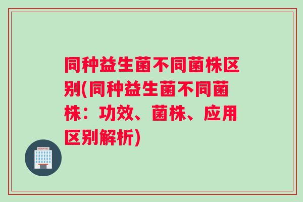 同种益生菌不同菌株区别(同种益生菌不同菌株：功效、菌株、应用区别解析)
