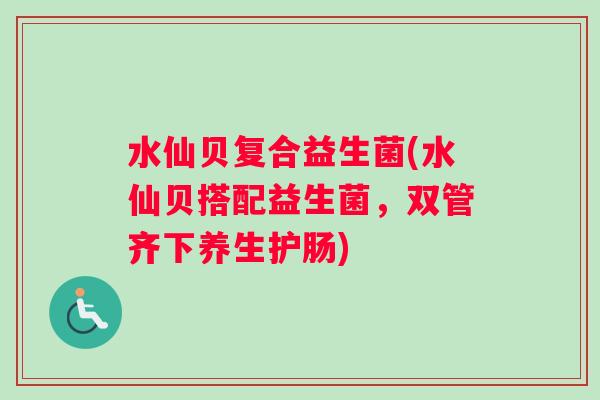 水仙贝复合益生菌(水仙贝搭配益生菌，双管齐下养生护肠)