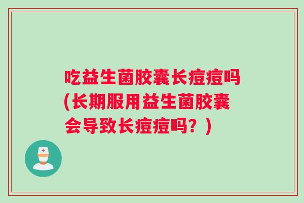 吃益生菌胶囊长痘痘吗(长期服用益生菌胶囊会导致长痘痘吗？)