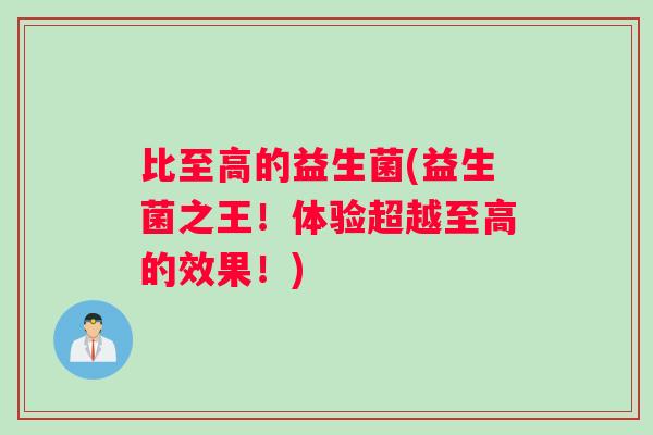 比至高的益生菌(益生菌之王！体验超越至高的效果！)