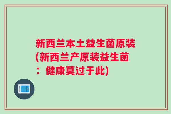 新西兰本土益生菌原装(新西兰产原装益生菌：健康莫过于此)
