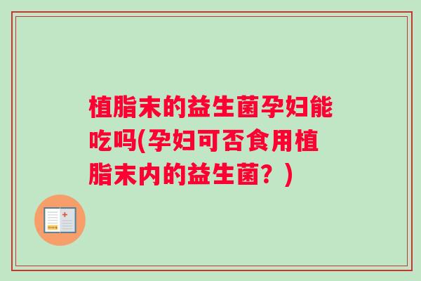 植脂末的益生菌孕妇能吃吗(孕妇可否食用植脂末内的益生菌？)