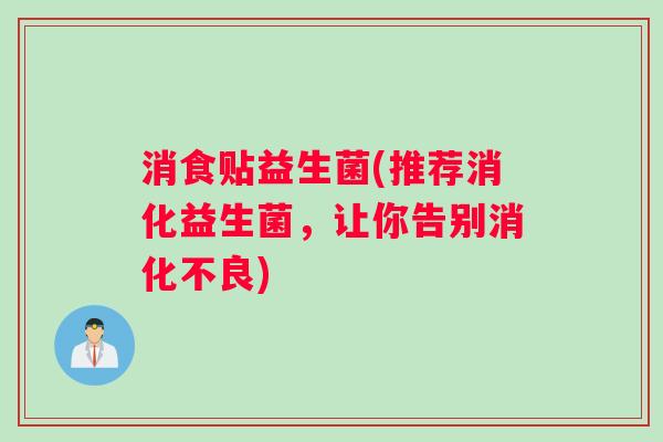 消食贴益生菌(推荐消化益生菌，让你告别消化不良)
