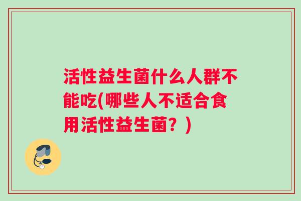 活性益生菌什么人群不能吃(哪些人不适合食用活性益生菌？)