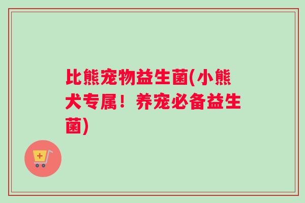 比熊宠物益生菌(小熊犬专属！养宠必备益生菌)