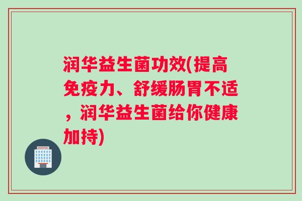 润华益生菌功效(提高免疫力、舒缓肠胃不适，润华益生菌给你健康加持)