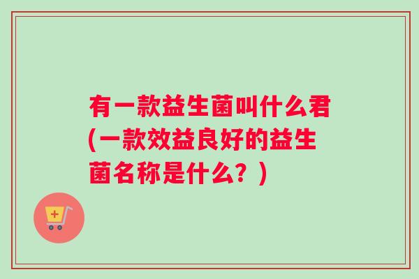 有一款益生菌叫什么君(一款效益良好的益生菌名称是什么？)