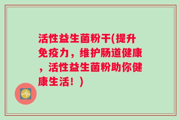 活性益生菌粉干(提升免疫力，维护肠道健康，活性益生菌粉助你健康生活！)