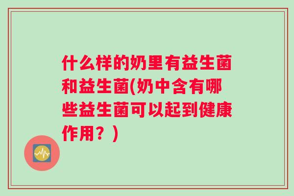什么样的奶里有益生菌和益生菌(奶中含有哪些益生菌可以起到健康作用？)