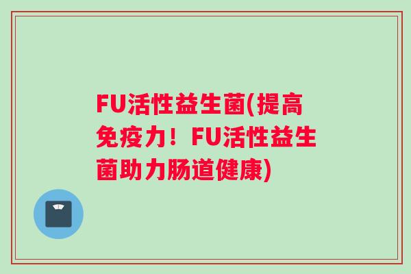 FU活性益生菌(提高力!FU活性益生菌助力肠道健康) FU活性益生菌(提高力!FU活性益生菌助力肠道健康)