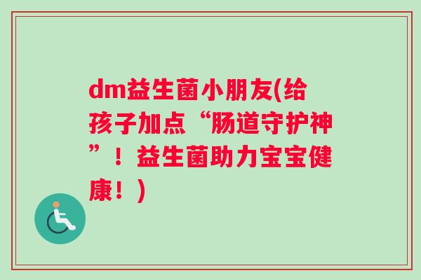 dm益生菌小朋友(给孩子加点“肠道守护神”！益生菌助力宝宝健康！)