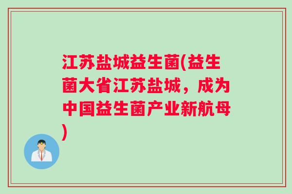 江苏盐城益生菌(益生菌大省江苏盐城，成为中国益生菌产业新航母)