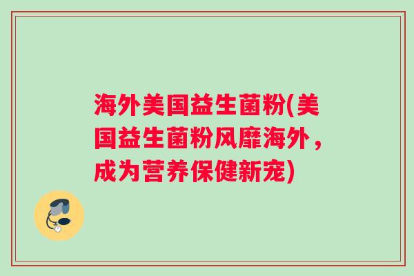 海外美国益生菌粉(美国益生菌粉风靡海外，成为营养保健新宠)