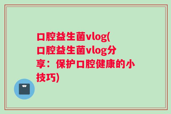 口腔益生菌vlog(口腔益生菌vlog分享：保护口腔健康的小技巧)