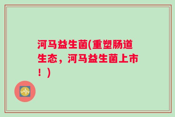 河马益生菌(重塑肠道生态，河马益生菌上市！)