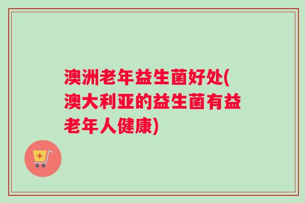 澳洲老年益生菌好处(澳大利亚的益生菌有益老年人健康)