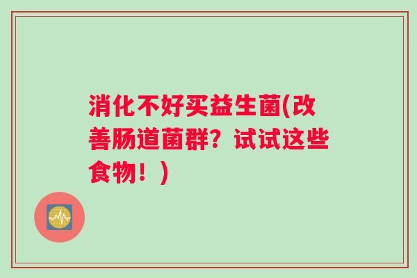 消化不好买益生菌(改善肠道菌群？试试这些食物！)