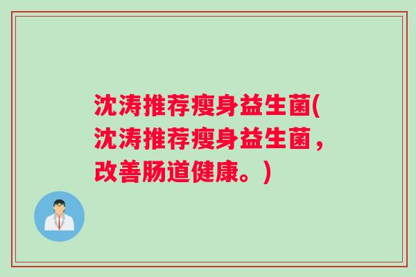 沈涛推荐瘦身益生菌(沈涛推荐瘦身益生菌，改善肠道健康。)