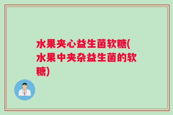 水果夹心益生菌软糖(水果中夹杂益生菌的软糖)