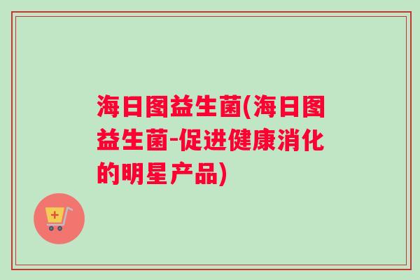 海日图益生菌(海日图益生菌-促进健康消化的明星产品)