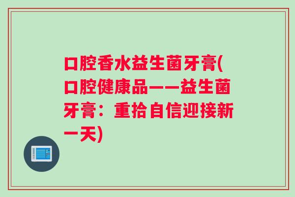 口腔香水益生菌牙膏(口腔健康品——益生菌牙膏：重拾自信迎接新一天)