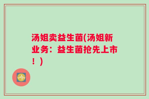 汤姐卖益生菌(汤姐新业务：益生菌抢先上市！)