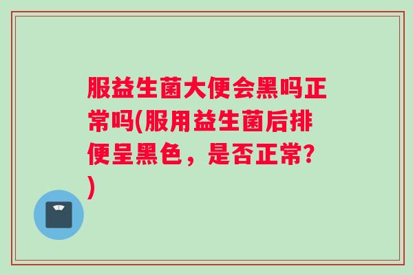 服益生菌大便会黑吗正常吗(服用益生菌后排便呈黑色，是否正常？)