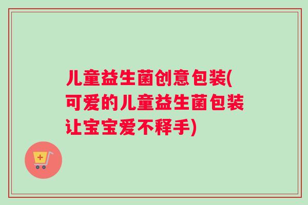 儿童益生菌创意包装(可爱的儿童益生菌包装让宝宝爱不释手)