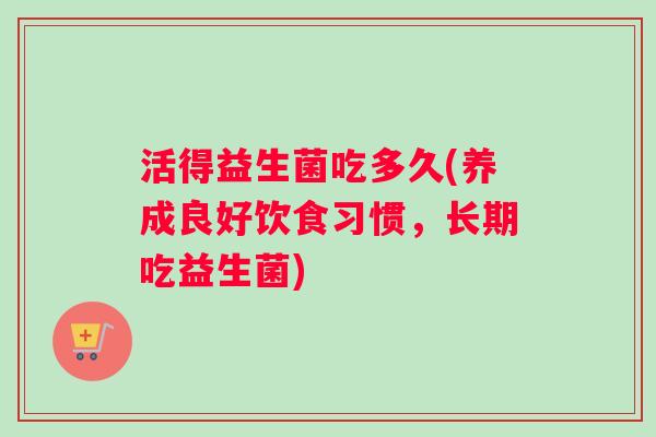 活得益生菌吃多久(养成良好饮食习惯，长期吃益生菌)